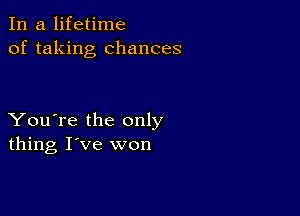 In a lifetime
of taking chances

You're the only
thing I've won