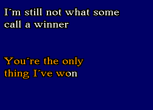 I'm still not what some
call a winner

You're the only
thing I've won