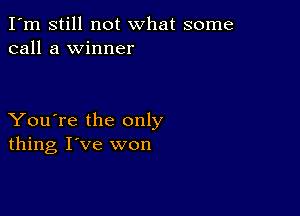 I'm still not what some
call a winner

You're the only
thing I've won