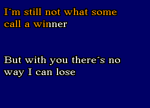 I'm still not what some
call a winner

But with you there's no
way I can lose