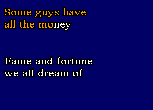 Some guys have
all the money

Fame and fortune
we all dream of