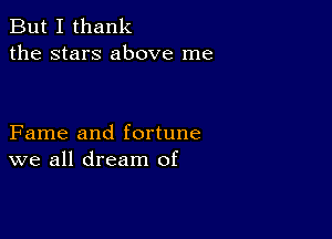 But I thank
the stars above me

Fame and fortune
we all dream of