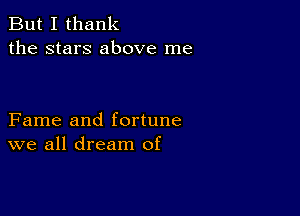 But I thank
the stars above me

Fame and fortune
we all dream of