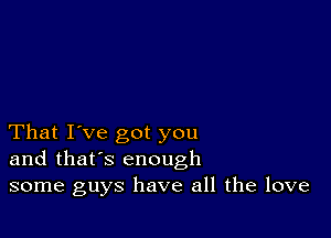 That I've got you
and that's enough
some guys have all the love