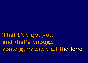 That I've got you
and that's enough
some guys have all the love