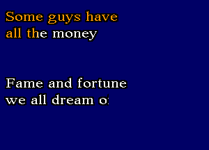 Some guys have
all the money

Fame and fortune
we all dream 0