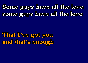 Some guys have all the love
some guys have all the love

That I've got you
and that's enough