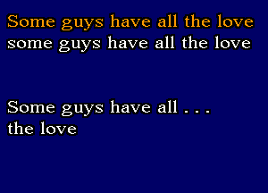 Some guys have all the love
some guys have all the love

Some guys have all . . .
the love