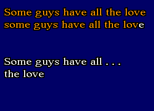 Some guys have all the love
some guys have all the love

Some guys have all . . .
the love