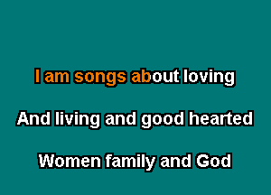 I am songs about loving

And living and good hearted

Women family and God