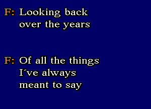 F2 Looking back
over the years

F2 Of all the things
I've always
meant to say