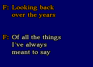 F2 Looking back
over the years

F2 Of all the things
I've always
meant to say