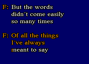 F2 But the words
didn't come easily
so many times

2 Of all the things
I've always
meant to say