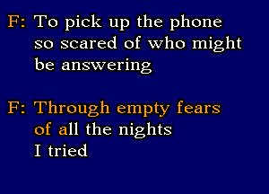 2 To pick up the phone
so scared of who might
be answering

2 Through empty fears
of all the nights
I tried