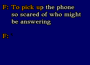 F2 To pick up the phone
so scared of who might
be answering