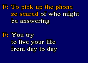 F2 To pick up the phone
so scared of who might
be answering

F2 You try
to live your life
from day to day