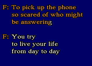 F2 To pick up the phone
so scared of who might
be answering

F2 You try
to live your life
from day to day