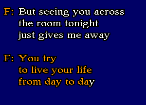 F2 But seeing you across
the room tonight

just gives me away

F2 You try
to live your life
from day to day