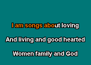 I am songs about loving

And living and good hearted

Women family and God