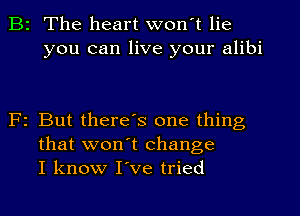 B2 The heart won't lie
you can live your alibi

F1 But there's one thing
that won't change
I know I've tried