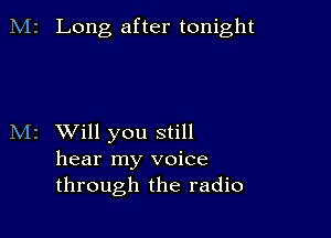 M2 Long after tonight

M2 Will you still
hear my voice
through the radio