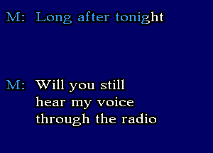 M2 Long after tonight

M2 Will you still
hear my voice
through the radio