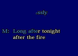 assly

M2 Long after tonight
after the fire