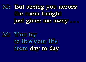 M2 But seeing you across
the room tonight
just gives me away . . .

M2 You try

to live your life
from day to day