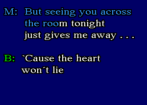 M2 But seeing you across
the room tonight
just gives me away . . .

B2 Cause the heart
won't lie