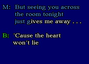 M2 But seeing you across
the room tonight
just gives me away . . .

B2 Cause the heart
won't lie