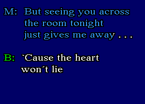 M2 But seeing you across
the room tonight
just gives me away . . .

B2 Cause the heart
won't lie