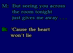 M2 But seeing you across
the room tonight
just gives me away . . .

B2 Cause the heart
won't lie