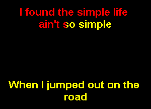 I found the simple life
ain't so simple

When I jumped out on the
road