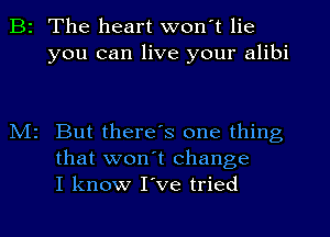 B2 The heart won't lie
you can live your alibi

N12 But there's one thing
that won't change
I know I've tried