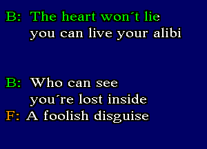 B2 The heart wonT lie
you can live your alibi

B2 XVho can see

you're lost inside
F2 A foolish disguise