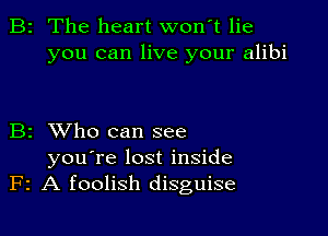 B2 The heart wonT lie
you can live your alibi

B2 XVho can see

you're lost inside
F2 A foolish disguise