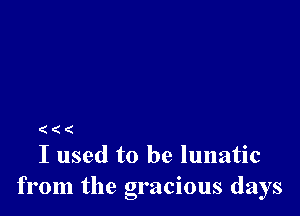 (((
I used to be lunatic

from the gracious days