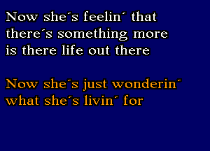 Now she's feelin' that
there's something more
is there life out there

Now she's just wonderin'
what she's livin' for