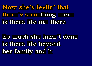 Now she's feelin' that
there's something more
is there life out there

So much she hasn't done
is there life beyond
her family and h'