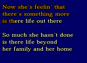 Now she's feelin' that
there's something more
is there life out there

So much she hasn't done
is there life beyond
her family and her home