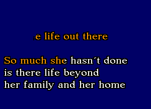 e life out there

So much she hasn't done
is there life beyond
her family and her home