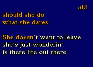 should she do
what she dares

She doesn t want to leave
she's just wonderin
is there life out there