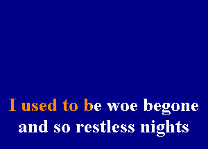 I used to be woe begone
and so restless nights