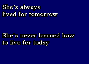 She's always
lived for tomorrow

She's never learned how
to live for today