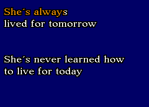 She's always
lived for tomorrow

She's never learned how
to live for today