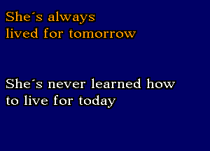 She's always
lived for tomorrow

She's never learned how
to live for today