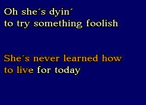 0h she's dyin'
to try something foolish

She's never learned how
to live for today