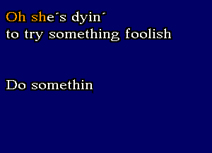 0h she's dyin'
to try something foolish

Do somethin