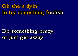 0h she's dyin'
to try something foolish

Do something crazy
or just get away