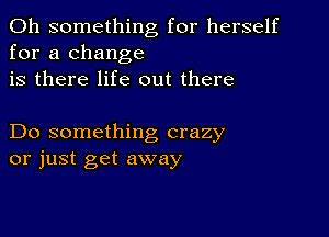 0h something for herself
for a change
is there life out there

Do something crazy
or just get away